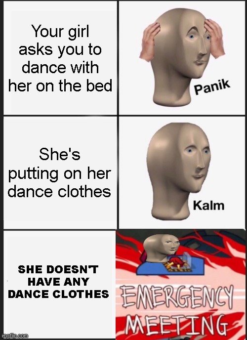 Oh you just think about it for a while... | Your girl asks you to dance with her on the bed; She's putting on her dance clothes; SHE DOESN'T HAVE ANY DANCE CLOTHES | image tagged in memes,panik kalm panik,dark,crush,rejected,dark humor | made w/ Imgflip meme maker