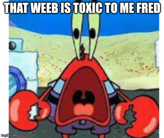 supirsed mr krabs | THAT WEEB IS TOXIC TO ME FRED | image tagged in supirsed mr krabs | made w/ Imgflip meme maker