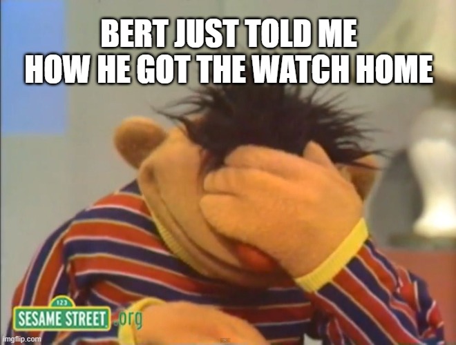 Face palm Ernie  | BERT JUST TOLD ME HOW HE GOT THE WATCH HOME | image tagged in face palm ernie | made w/ Imgflip meme maker