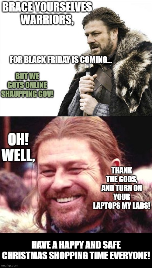 Be careful, be safe, so the Christmas zombies don't getcha! | BRACE YOURSELVES WARRIORS, FOR BLACK FRIDAY IS COMING... BUT WE GOTS ONLINE SHAUPPING GOV! OH! WELL, THANK THE GODS, AND TURN ON YOUR LAPTOPS MY LADS! HAVE A HAPPY AND SAFE CHRISTMAS SHOPPING TIME EVERYONE! | image tagged in memes,brace yourselves x is coming,sean bean,black friday precautions | made w/ Imgflip meme maker