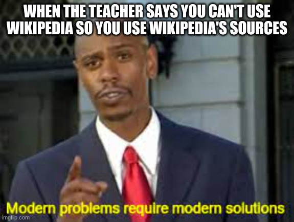 Modern Problems Require Modern Solutions |  WHEN THE TEACHER SAYS YOU CAN'T USE WIKIPEDIA SO YOU USE WIKIPEDIA'S SOURCES | image tagged in modern problems require modern solutions | made w/ Imgflip meme maker