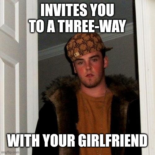 Scumbag Steve | INVITES YOU TO A THREE-WAY; WITH YOUR GIRLFRIEND | image tagged in memes,scumbag steve | made w/ Imgflip meme maker