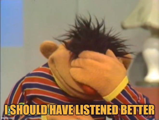 Face palm Ernie  | I SHOULD HAVE LISTENED BETTER | image tagged in face palm ernie | made w/ Imgflip meme maker