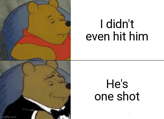 Tuxedo Winnie The Pooh Meme | I didn't even hit him; He's one shot | image tagged in memes,tuxedo winnie the pooh | made w/ Imgflip meme maker