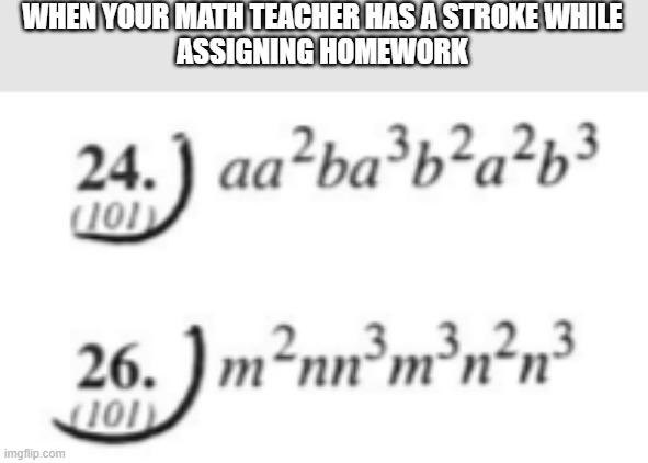 Math Stroke.png | WHEN YOUR MATH TEACHER HAS A STROKE WHILE
ASSIGNING HOMEWORK | image tagged in memes | made w/ Imgflip meme maker