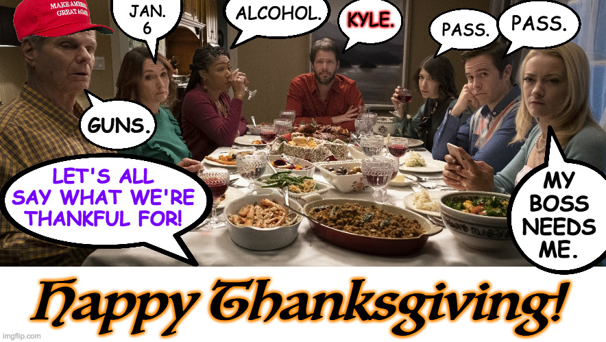 Put politics aside for one day  ( : | ALCOHOL. JAN.
6; KYLE. PASS. PASS. LET'S ALL
SAY WHAT WE'RE
THANKFUL FOR! GUNS. MY
BOSS
NEEDS
ME. Happy Thanksgiving! | image tagged in memes,thanksgiving,politics | made w/ Imgflip meme maker