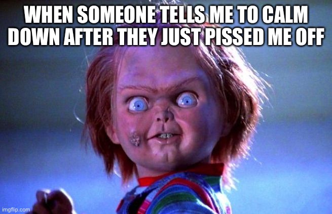 Chucky | WHEN SOMEONE TELLS ME TO CALM DOWN AFTER THEY JUST PISSED ME OFF | image tagged in chucky | made w/ Imgflip meme maker