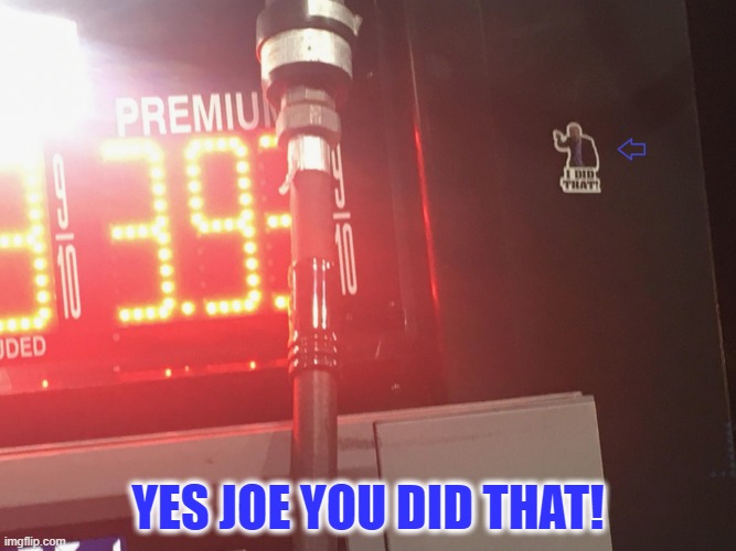 YES JOE YOU DID THAT! | image tagged in biden,gas,fossil fuel,pipeline,tyranny,inflation | made w/ Imgflip meme maker