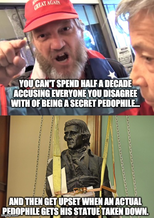 Thomas Jefferson was a monster. | YOU CAN'T SPEND HALF A DECADE ACCUSING EVERYONE YOU DISAGREE WITH OF BEING A SECRET PEDOPHILE... AND THEN GET UPSET WHEN AN ACTUAL PEDOPHILE GETS HIS STATUE TAKEN DOWN. | image tagged in angry trump supporter,thomas jefferson,qanon,slavery | made w/ Imgflip meme maker