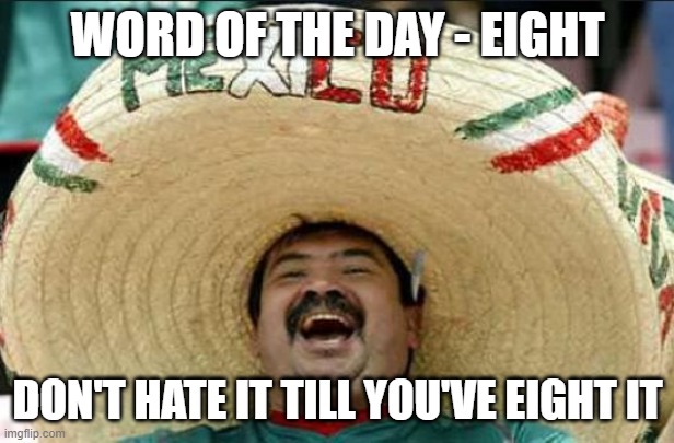 mexican word of the day | WORD OF THE DAY - EIGHT DON'T HATE IT TILL YOU'VE EIGHT IT | image tagged in mexican word of the day | made w/ Imgflip meme maker