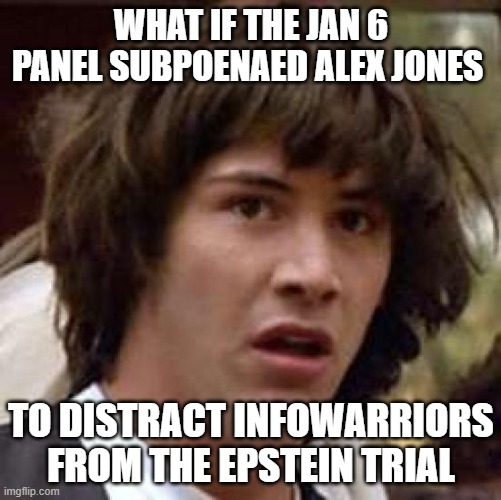 Conspiracy Keanu | WHAT IF THE JAN 6 PANEL SUBPOENAED ALEX JONES; TO DISTRACT INFOWARRIORS FROM THE EPSTEIN TRIAL | image tagged in memes,conspiracy keanu,epstein,infowars | made w/ Imgflip meme maker