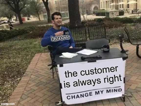 karens man, am i right | karens; the customer is always right | image tagged in memes,change my mind | made w/ Imgflip meme maker