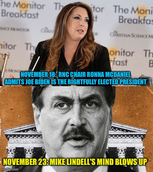 "She is as RINO as they come!" | NOVEMBER 18:  RNC CHAIR RONNA MCDANIEL ADMITS JOE BIDEN IS THE RIGHTFULLY ELECTED PRESIDENT; NOVEMBER 23: MIKE LINDELL'S MIND BLOWS UP | image tagged in ronna mcdaniel,mike lindell | made w/ Imgflip meme maker