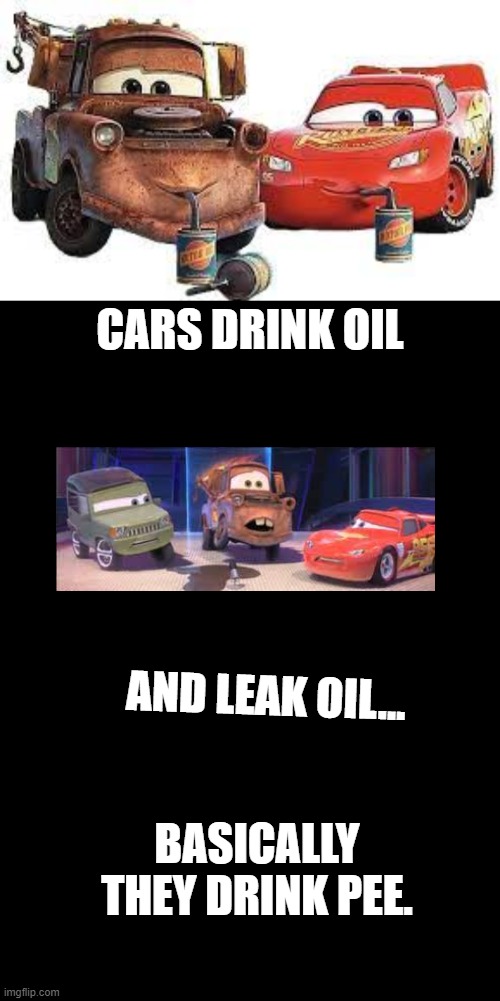 true thogh | CARS DRINK OIL; AND LEAK OIL... BASICALLY THEY DRINK PEE. | image tagged in memes,blank transparent square | made w/ Imgflip meme maker