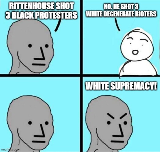 NPC Meme | RITTENHOUSE SHOT 3 BLACK PROTESTERS; NO. HE SHOT 3 WHITE DEGENERATE RIOTERS; WHITE SUPREMACY! | image tagged in libtards | made w/ Imgflip meme maker