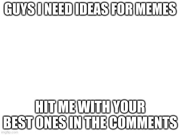 creative image title | GUYS I NEED IDEAS FOR MEMES; HIT ME WITH YOUR BEST ONES IN THE COMMENTS | image tagged in blank white template,memes,i need ideas | made w/ Imgflip meme maker