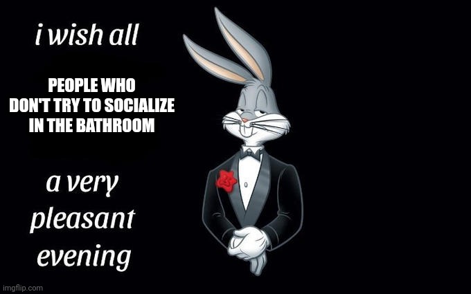 I wish all the X a very pleasant evening | PEOPLE WHO DON'T TRY TO SOCIALIZE IN THE BATHROOM | image tagged in i wish all the x a very pleasant evening | made w/ Imgflip meme maker