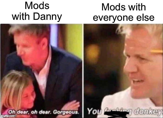 DONALD!!!! | Mods with Danny; Mods with everyone else | image tagged in oh dear oh dear gorgeous | made w/ Imgflip meme maker