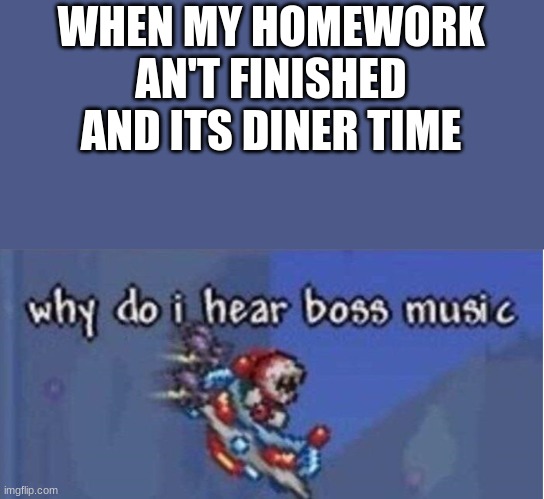 why do i hear boss music | WHEN MY HOMEWORK AN'T FINISHED AND ITS DINER TIME | image tagged in why do i hear boss music | made w/ Imgflip meme maker