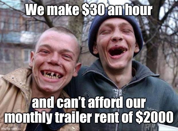 No teeth | We make $30 an hour and can’t afford our monthly trailer rent of $2000 | image tagged in no teeth | made w/ Imgflip meme maker