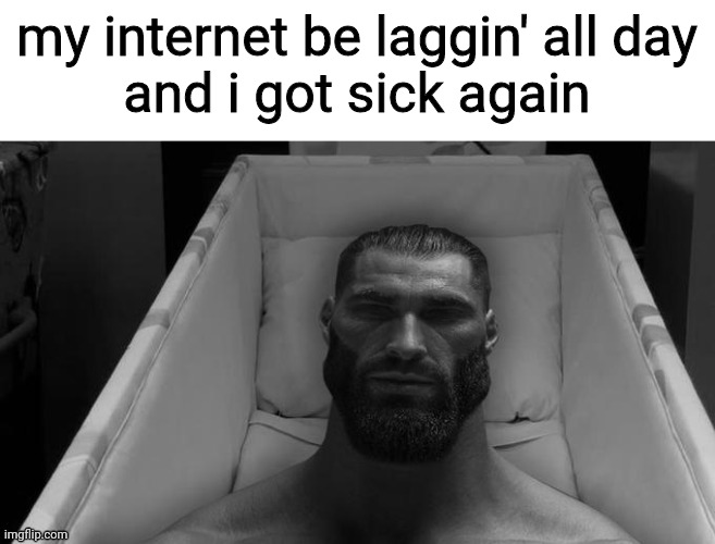 thinking chad | my internet be laggin' all day
and i got sick again | image tagged in thinking chad | made w/ Imgflip meme maker