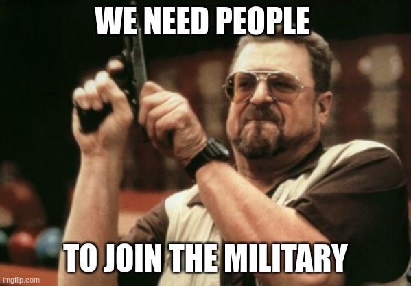 we need recruiting officers and patroling officers | WE NEED PEOPLE; TO JOIN THE MILITARY | image tagged in memes,am i the only one around here | made w/ Imgflip meme maker