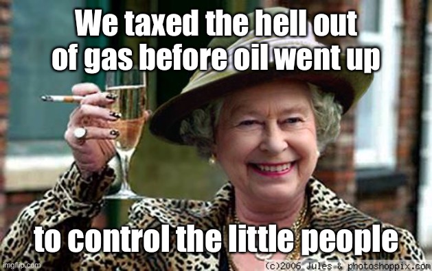 Queen Elizabeth | We taxed the hell out of gas before oil went up to control the little people | image tagged in queen elizabeth | made w/ Imgflip meme maker