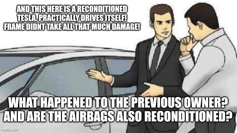 Car Salesman Slaps Roof Of Car Meme | AND THIS HERE IS A RECONDITIONED TESLA. PRACTICALLY DRIVES ITSELF! FRAME DIDNT TAKE ALL THAT MUCH DAMAGE! WHAT HAPPENED TO THE PREVIOUS OWNER? AND ARE THE AIRBAGS ALSO RECONDITIONED? | image tagged in memes,car salesman slaps roof of car | made w/ Imgflip meme maker