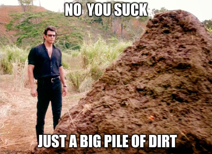 pile of dirt | NO  YOU SUCK; JUST A BIG PILE OF DIRT | image tagged in memes poop jurassic park | made w/ Imgflip meme maker