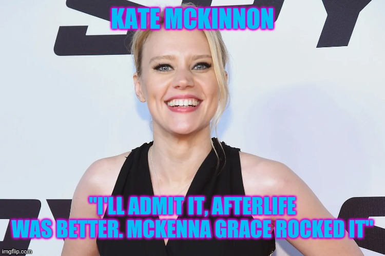 Kate McKinnon | KATE MCKINNON; "I'LL ADMIT IT, AFTERLIFE WAS BETTER. MCKENNA GRACE ROCKED IT" | image tagged in ghostbusters,ghostbusters 2016 | made w/ Imgflip meme maker