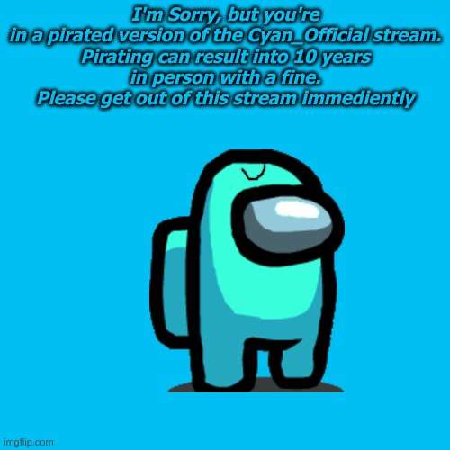 Cyan_Official Anti-Piracy Screen(Part 1) | I'm Sorry, but you're in a pirated version of the Cyan_Official stream.

Pirating can result into 10 years in person with a fine.
Please get out of this stream immediently | image tagged in blank transparent square | made w/ Imgflip meme maker