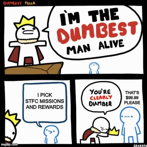 I'm the dumbest man alive | I PICK STFC MISSIONS AND REWARDS; THAT'S $99.99 PLEASE | image tagged in i'm the dumbest man alive | made w/ Imgflip meme maker