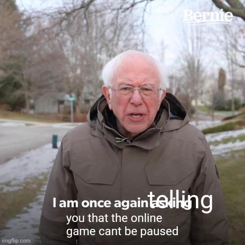 Bernie I Am Once Again Asking For Your Support Meme | telling you that the online game cant be paused | image tagged in memes,bernie i am once again asking for your support | made w/ Imgflip meme maker