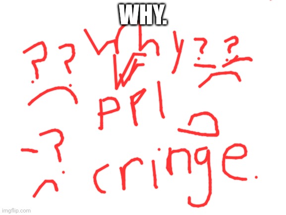 How is r ppl cringe | WHY. | image tagged in blank white template,cringe | made w/ Imgflip meme maker