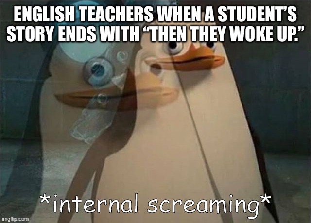 They just woke up |  ENGLISH TEACHERS WHEN A STUDENT’S STORY ENDS WITH “THEN THEY WOKE UP.” | image tagged in private internal screaming,funny,school,angery,lol,penguins | made w/ Imgflip meme maker