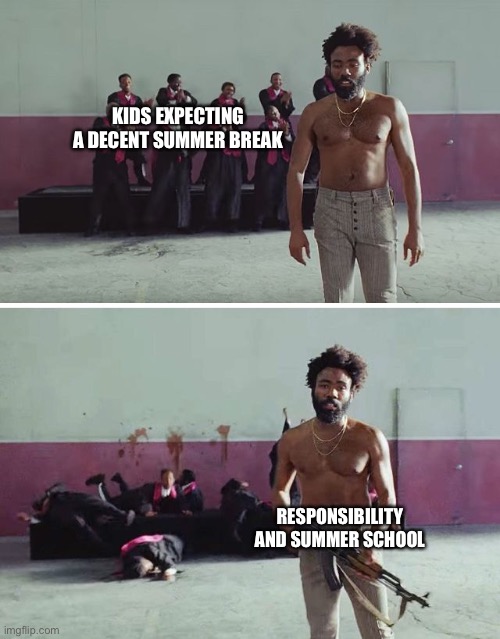 This is America | KIDS EXPECTING A DECENT SUMMER BREAK; RESPONSIBILITY AND SUMMER SCHOOL | image tagged in this is america | made w/ Imgflip meme maker