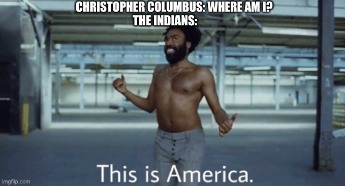 Childish Gambino This is America | CHRISTOPHER COLUMBUS: WHERE AM I? THE INDIANS: | image tagged in childish gambino this is america | made w/ Imgflip meme maker
