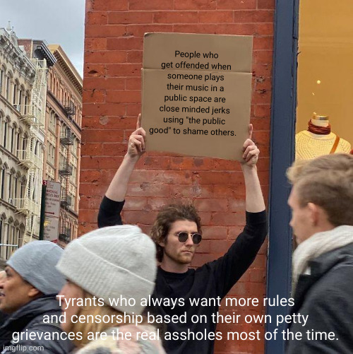 I'll play my music if I like when I like thanks. | People who get offended when someone plays their music in a public space are close minded jerks using "the public good" to shame others. Tyrants who always want more rules and censorship based on their own petty grievances are the real assholes most of the time. | image tagged in memes,guy holding cardboard sign | made w/ Imgflip meme maker