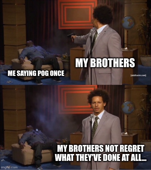 Saying POG once tho | MY BROTHERS; ME SAYING POG ONCE; MY BROTHERS NOT REGRET WHAT THEY'VE DONE AT ALL... | image tagged in memes,who killed hannibal,my brothers,pog,sad | made w/ Imgflip meme maker