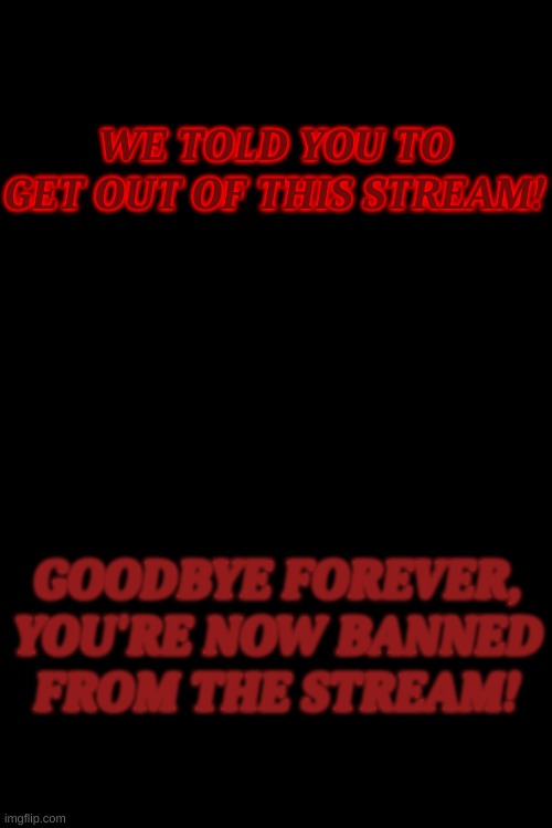 Cyan_Official Anti-Piracy Screen(Part 4)(LAST PART) | WE TOLD YOU TO GET OUT OF THIS STREAM! GOODBYE FOREVER, YOU'RE NOW BANNED FROM THE STREAM! | image tagged in memes,blank transparent square | made w/ Imgflip meme maker