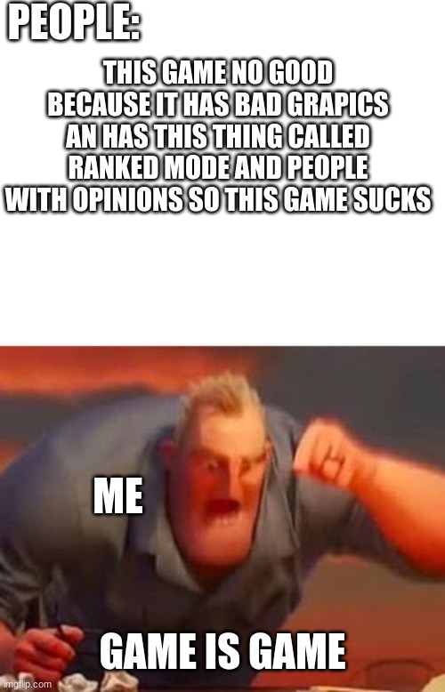 Mr incredible mad | PEOPLE:; THIS GAME NO GOOD BECAUSE IT HAS BAD GRAPICS AN HAS THIS THING CALLED RANKED MODE AND PEOPLE WITH OPINIONS SO THIS GAME SUCKS; ME; GAME IS GAME | image tagged in mr incredible mad | made w/ Imgflip meme maker