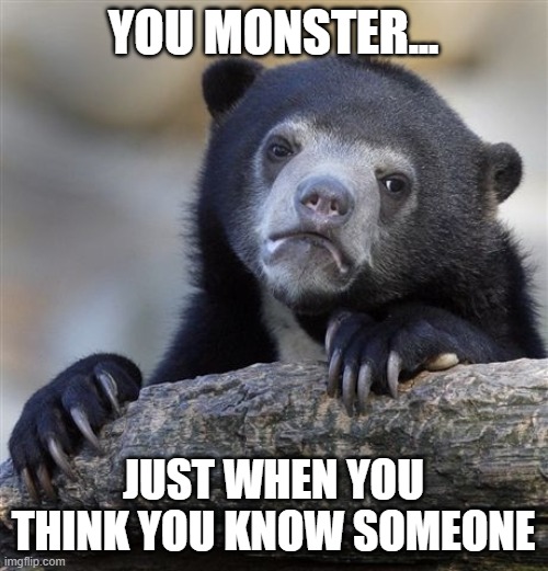 Confession Bear Meme | YOU MONSTER... JUST WHEN YOU THINK YOU KNOW SOMEONE | image tagged in memes,confession bear | made w/ Imgflip meme maker