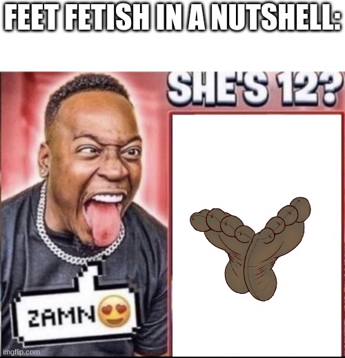 Zamn | FEET FETISH IN A NUTSHELL: | image tagged in zamn,feet,fetish,fuck you,theazrcrailfan memes n shit,funny | made w/ Imgflip meme maker