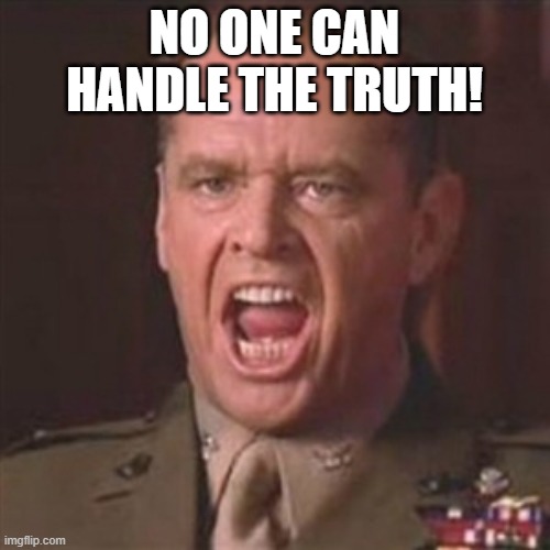 You can't handle the truth | NO ONE CAN HANDLE THE TRUTH! | image tagged in you can't handle the truth | made w/ Imgflip meme maker