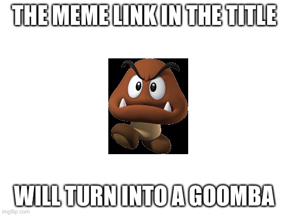 https://imgflip.com/i/5v9kwk | THE MEME LINK IN THE TITLE; WILL TURN INTO A GOOMBA | image tagged in blank white template,goomba | made w/ Imgflip meme maker