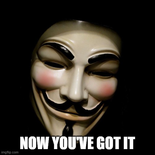 Anonymous Mask | NOW YOU'VE GOT IT | image tagged in anonymous mask | made w/ Imgflip meme maker