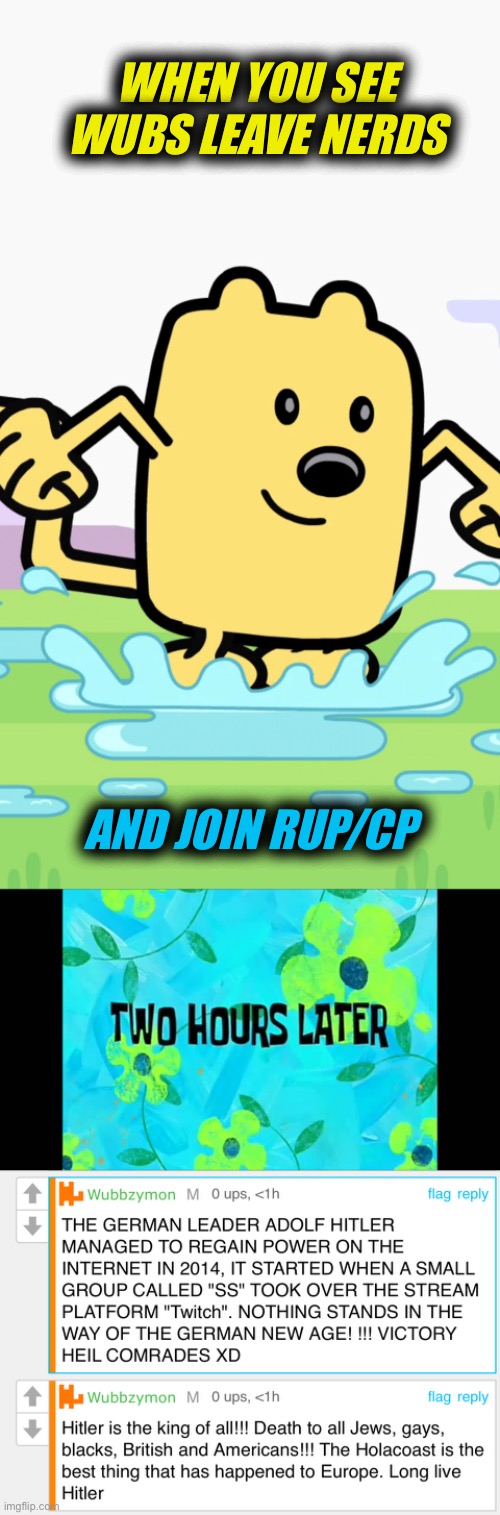 Pretty much, wubs said this so don’t look at me | WHEN YOU SEE WUBS LEAVE NERDS; AND JOIN RUP/CP | image tagged in wubbzy jumping in puddles,2 hours later,wub names was not photographed,wubs said this,while poking a dog in the eye | made w/ Imgflip meme maker