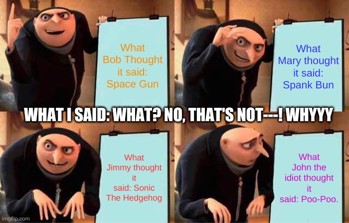 Gru's Plan and the idiots who messed it up! | What Bob Thought it said: Space Gun; What Mary thought it said: Spank Bun; WHAT I SAID: WHAT? NO, THAT'S NOT---! WHYYY; What Jimmy thought it said: Sonic The Hedgehog; What John the idiot thought it said: Poo-Poo. | image tagged in memes,gru's plan | made w/ Imgflip meme maker