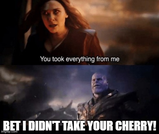 Not Quite Everything | BET I DIDN'T TAKE YOUR CHERRY! | image tagged in you took everything from me | made w/ Imgflip meme maker