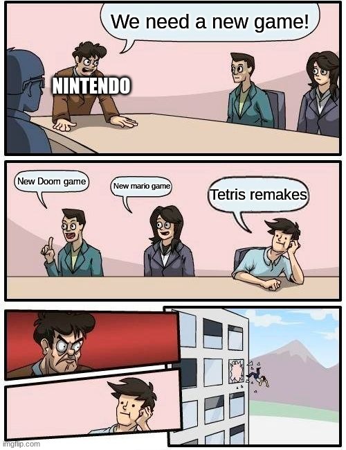 Boardroom Meeting Suggestion | We need a new game! NINTENDO; New Doom game; New mario game; Tetris remakes | image tagged in memes,boardroom meeting suggestion | made w/ Imgflip meme maker